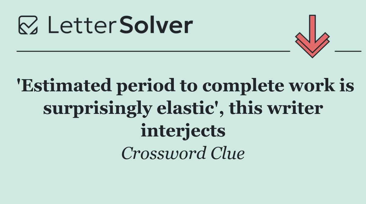 'Estimated period to complete work is surprisingly elastic', this writer interjects