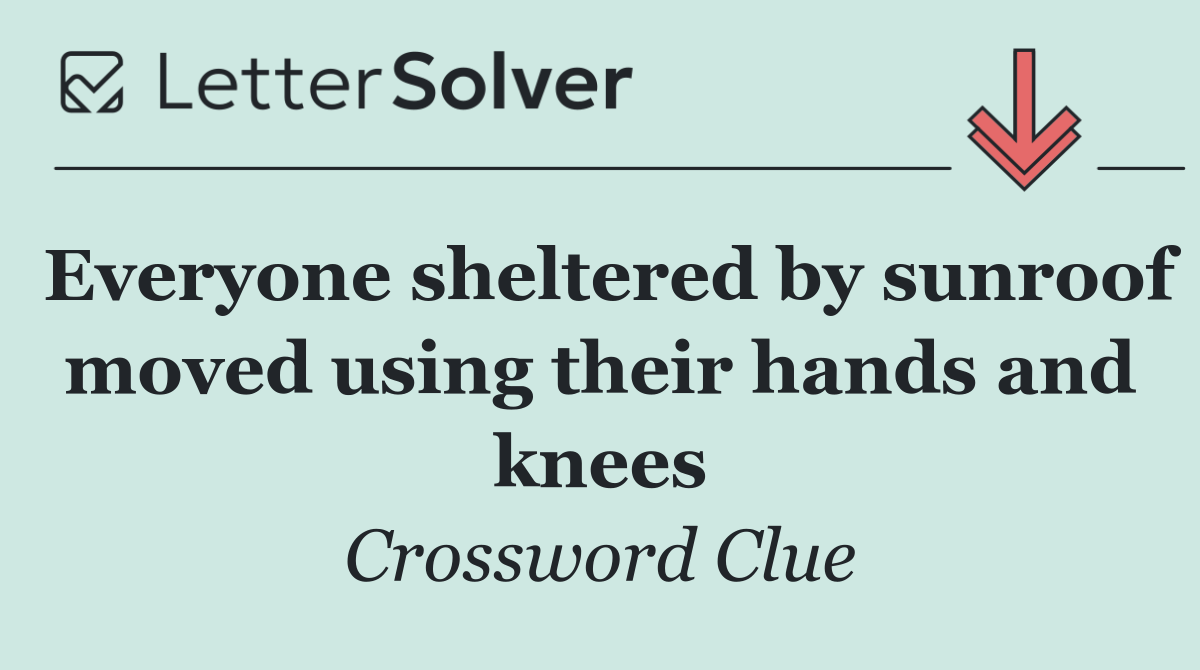 Everyone sheltered by sunroof moved using their hands and knees
