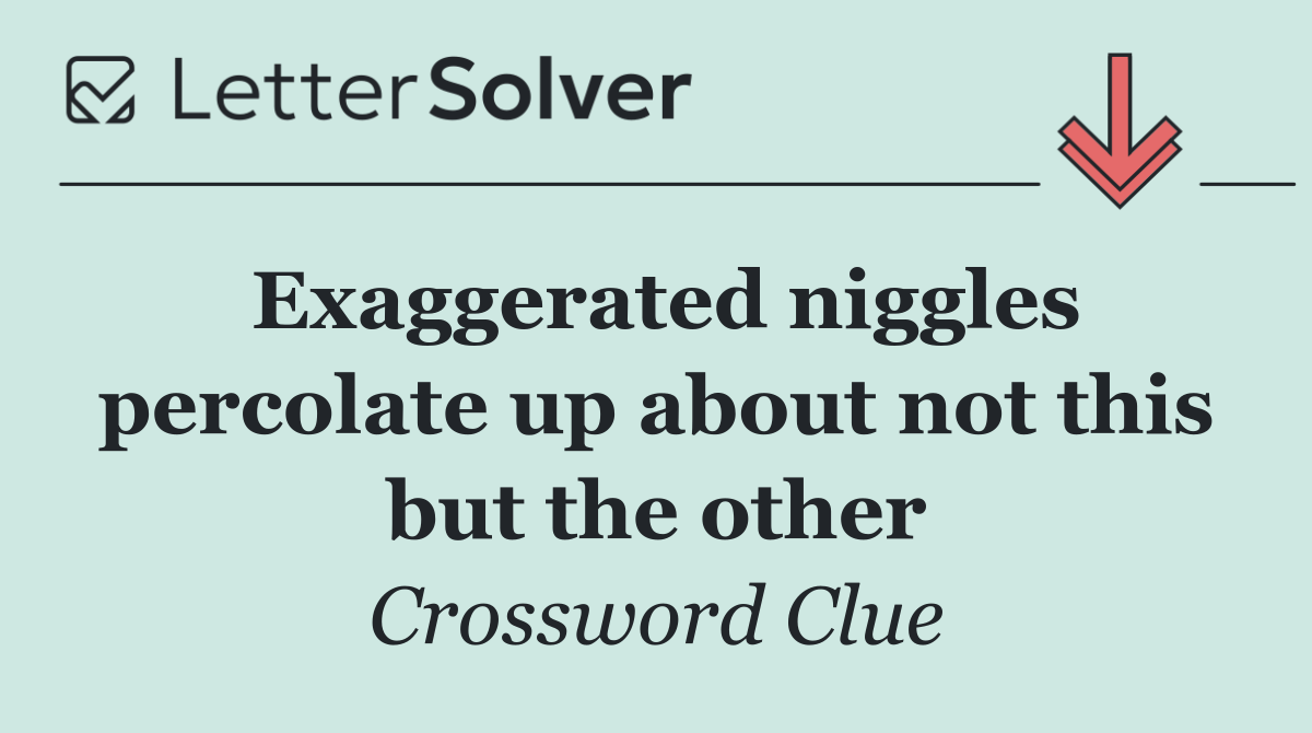 Exaggerated niggles percolate up about not this but the other