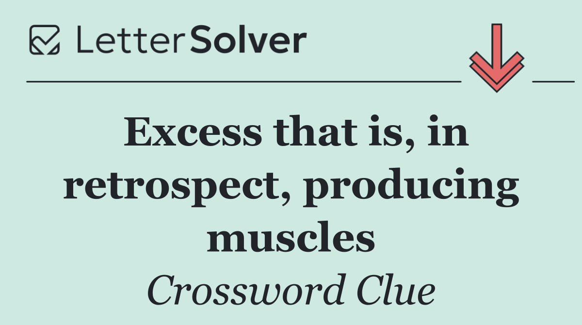 Excess that is, in retrospect, producing muscles