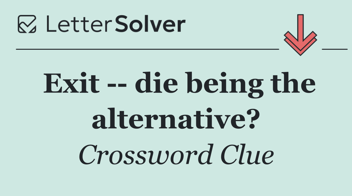 Exit    die being the alternative?