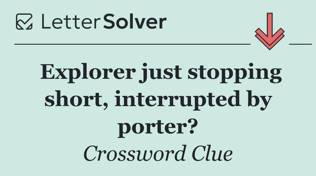 Explorer just stopping short, interrupted by porter?