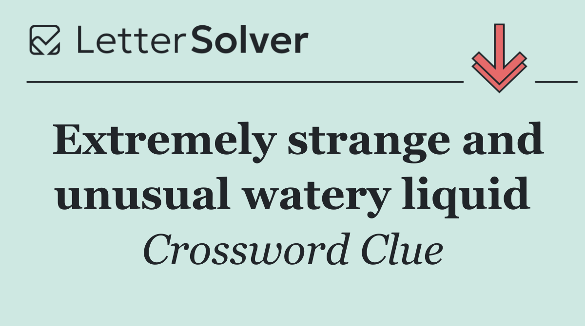 Extremely strange and unusual watery liquid