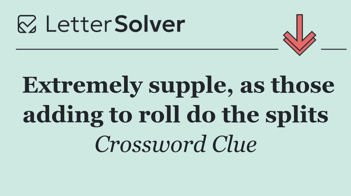 Extremely supple, as those adding to roll do the splits