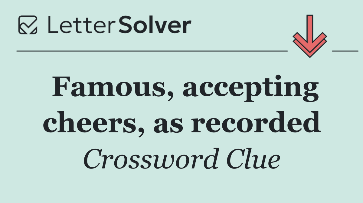 Famous, accepting cheers, as recorded