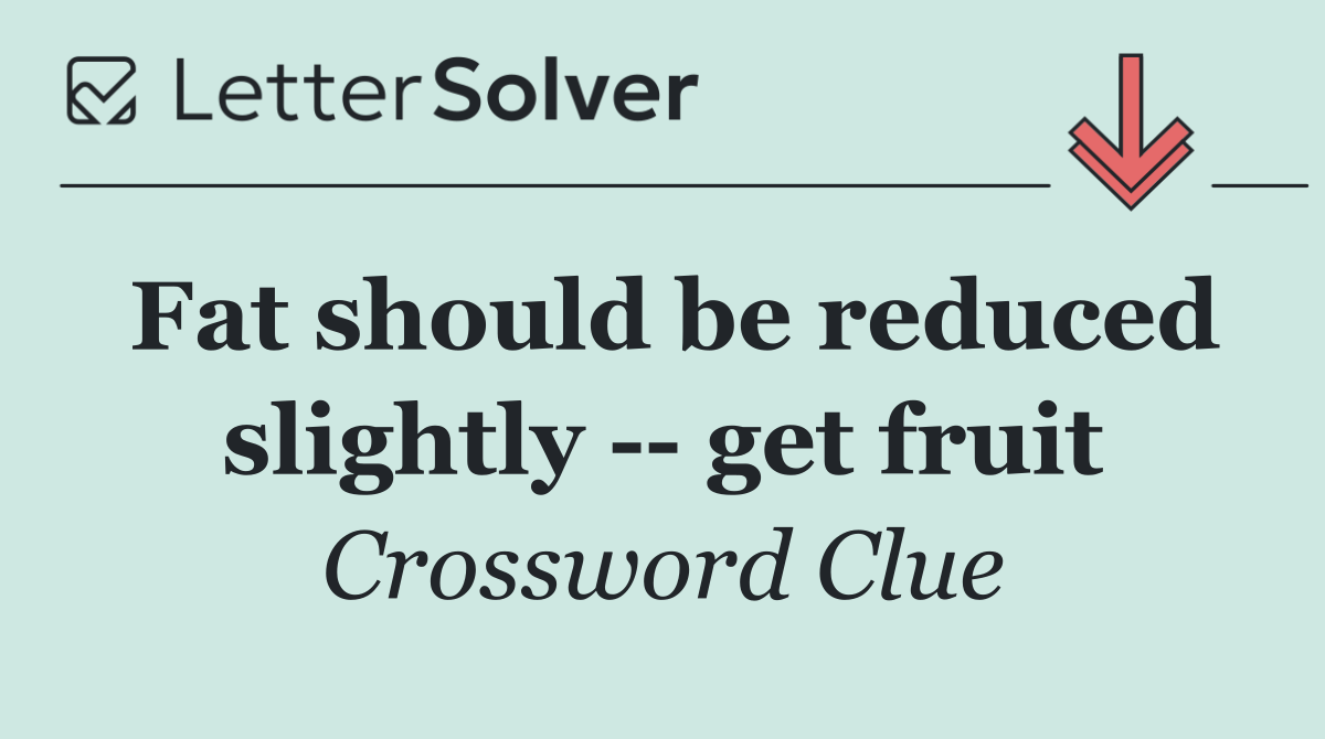 Fat should be reduced slightly    get fruit