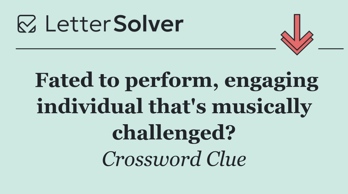 Fated to perform, engaging individual that's musically challenged?