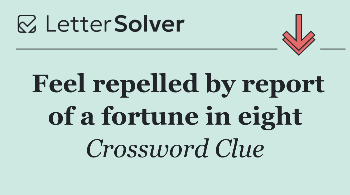 Feel repelled by report of a fortune in eight