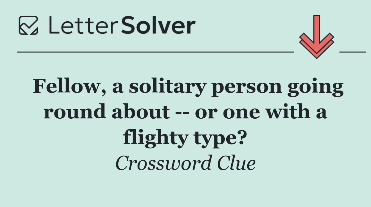 Fellow, a solitary person going round about    or one with a flighty type?