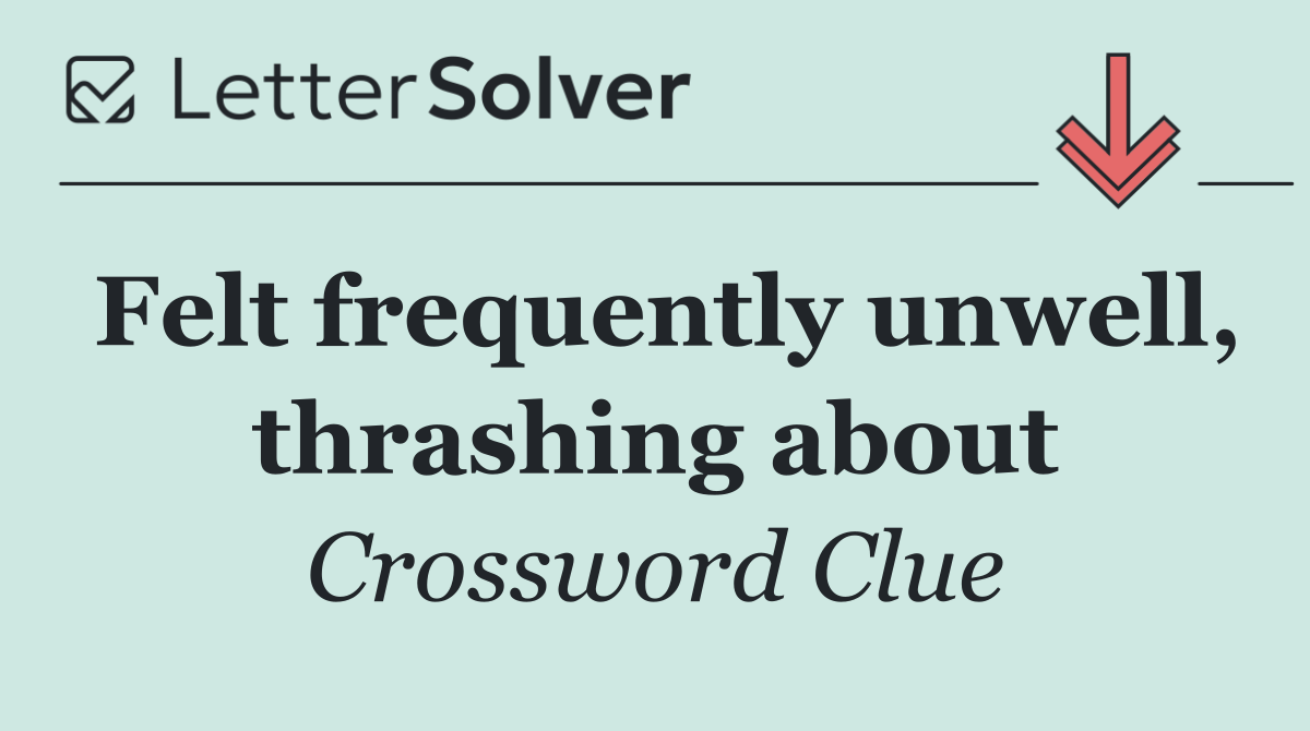 Felt frequently unwell, thrashing about