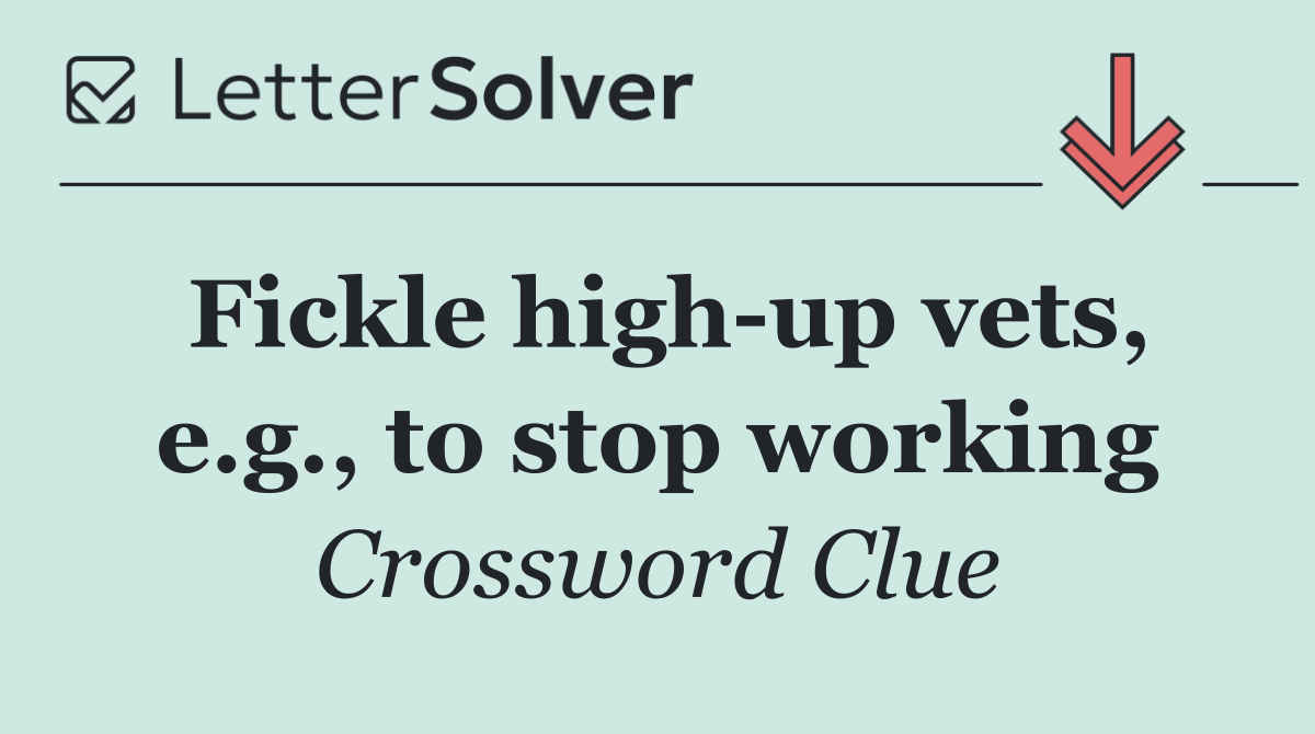 Fickle high up vets, e.g., to stop working