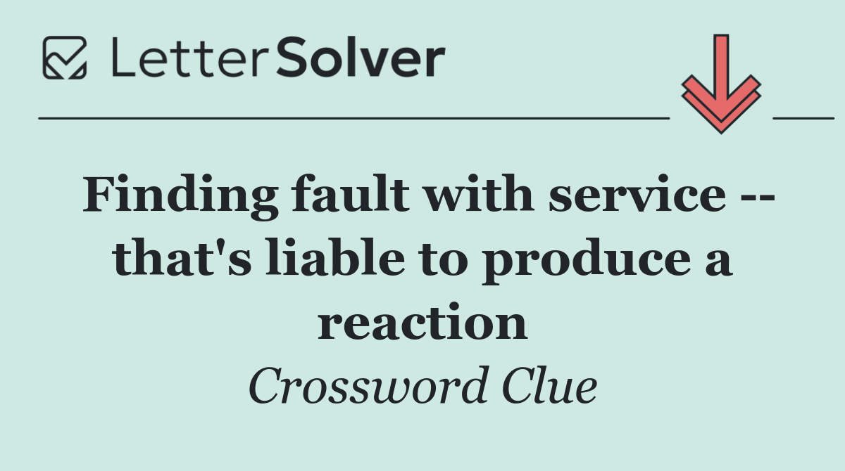 Finding fault with service    that's liable to produce a reaction