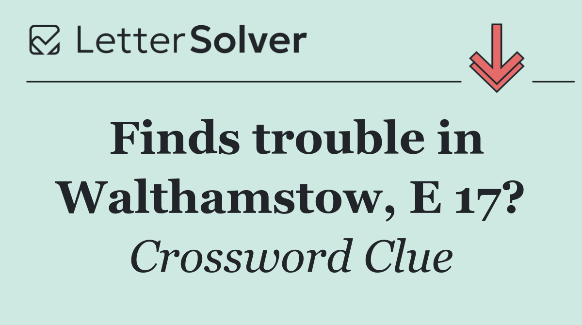 Finds trouble in Walthamstow, E 17?