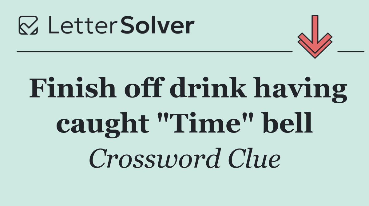 Finish off drink having caught "Time" bell