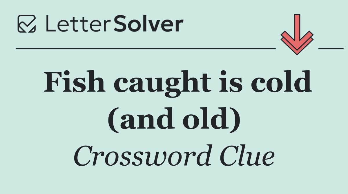 Fish caught is cold (and old)