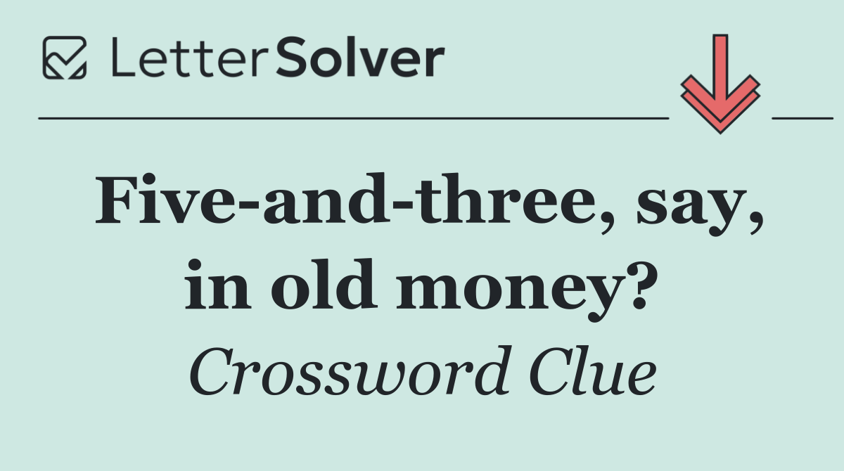 Five and three, say, in old money?