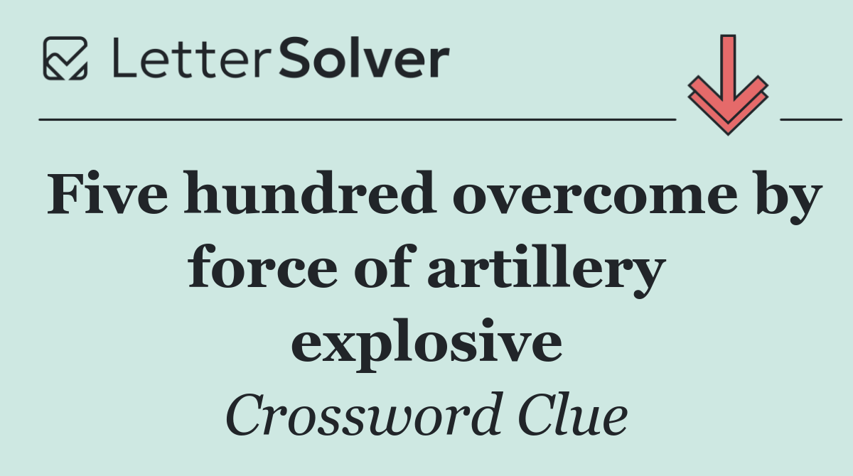 Five hundred overcome by force of artillery explosive