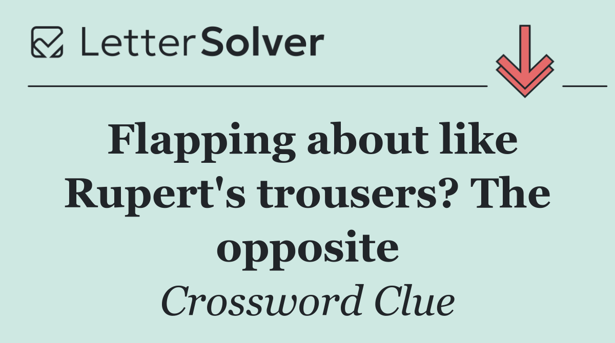 Flapping about like Rupert's trousers? The opposite