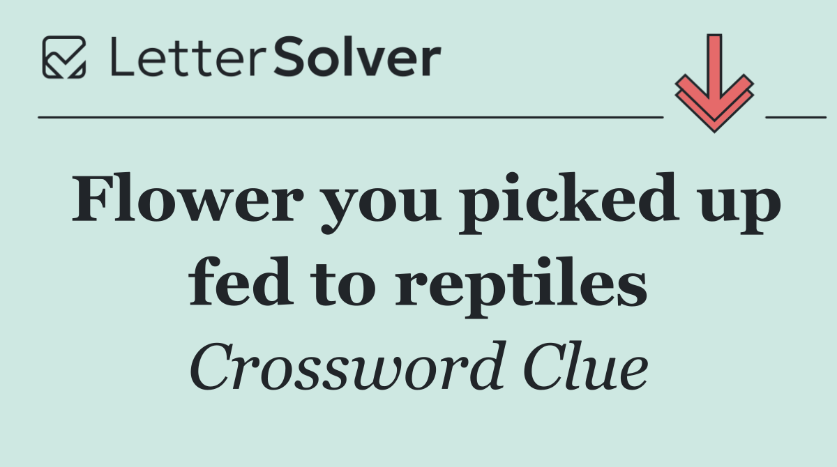 Flower you picked up fed to reptiles