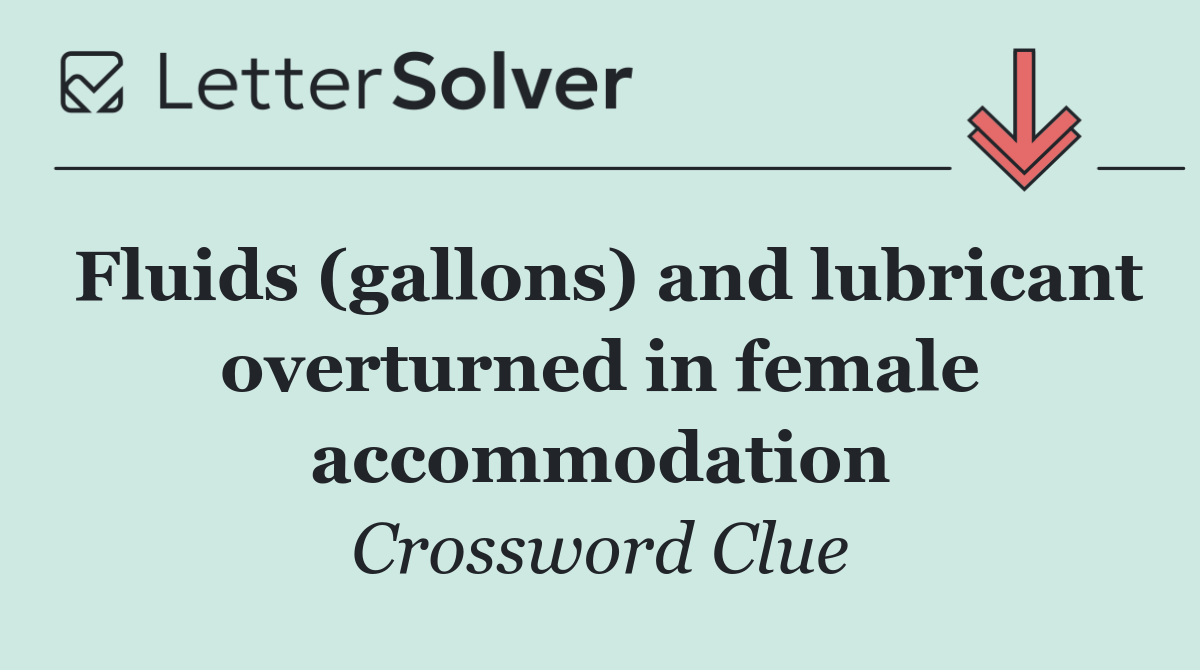 Fluids (gallons) and lubricant overturned in female accommodation