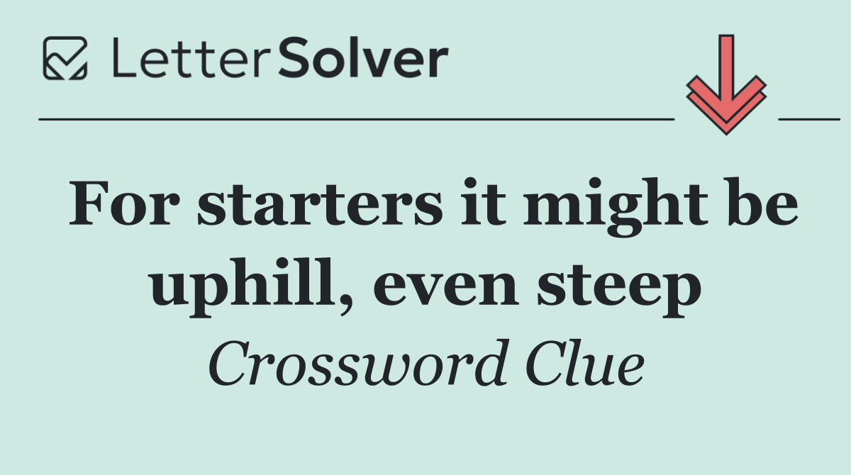 For starters it might be uphill, even steep