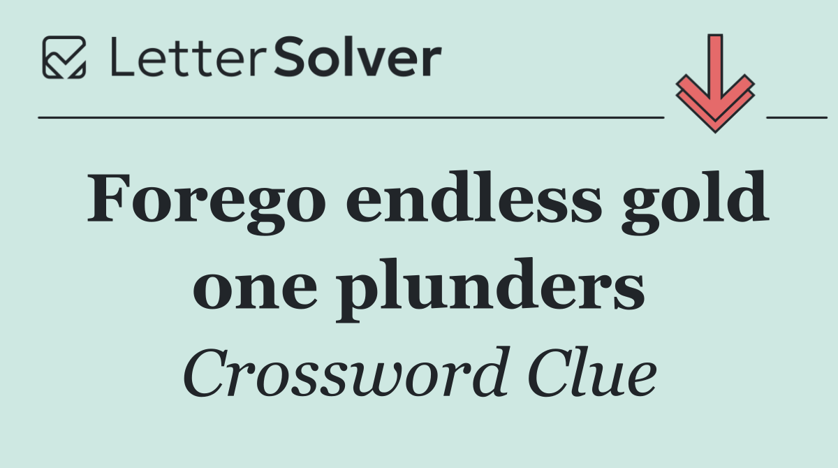 Forego endless gold one plunders