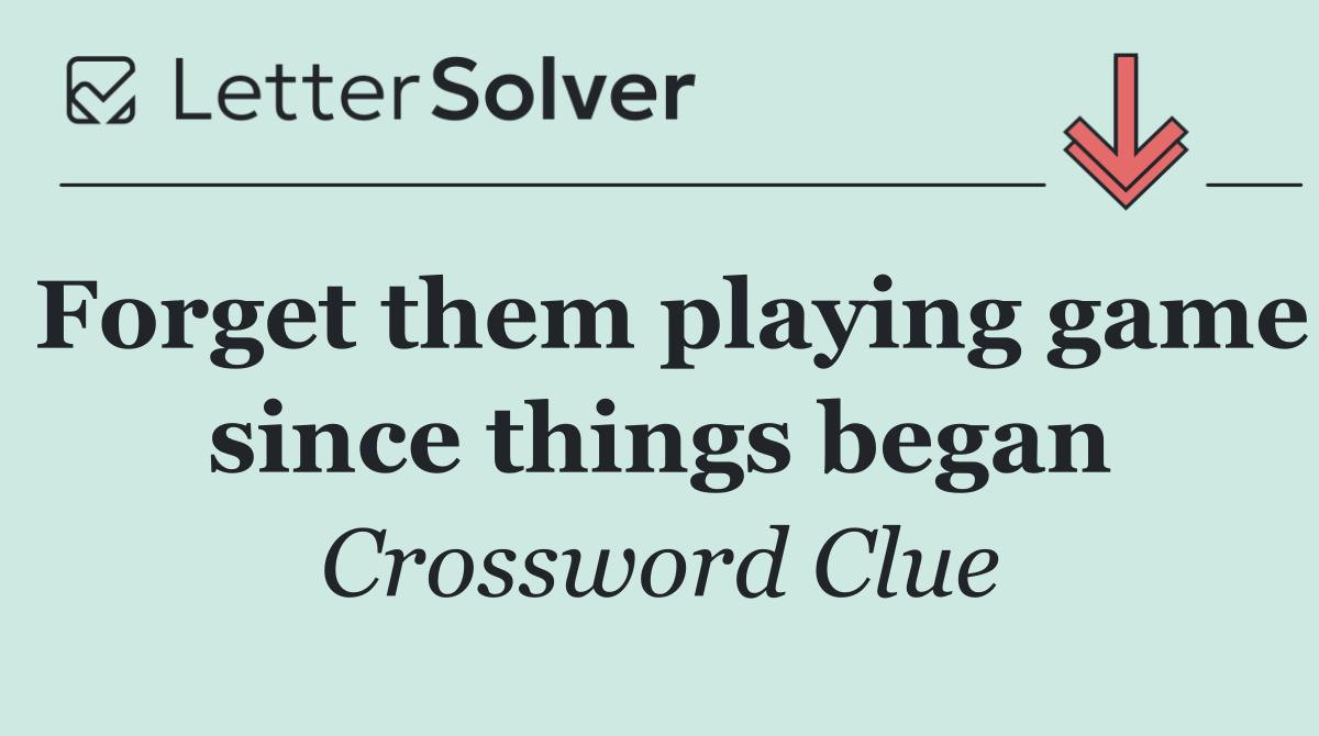 Forget them playing game since things began