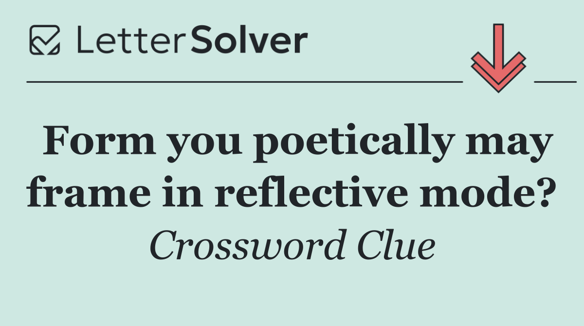 Form you poetically may frame in reflective mode?