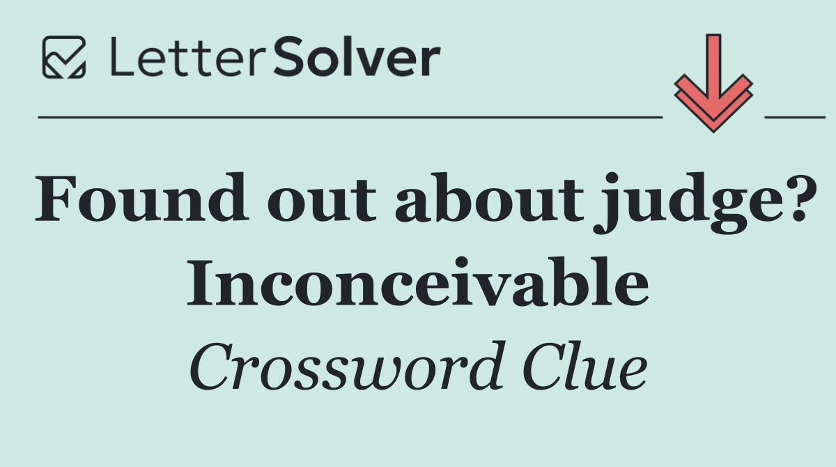 Found out about judge? Inconceivable