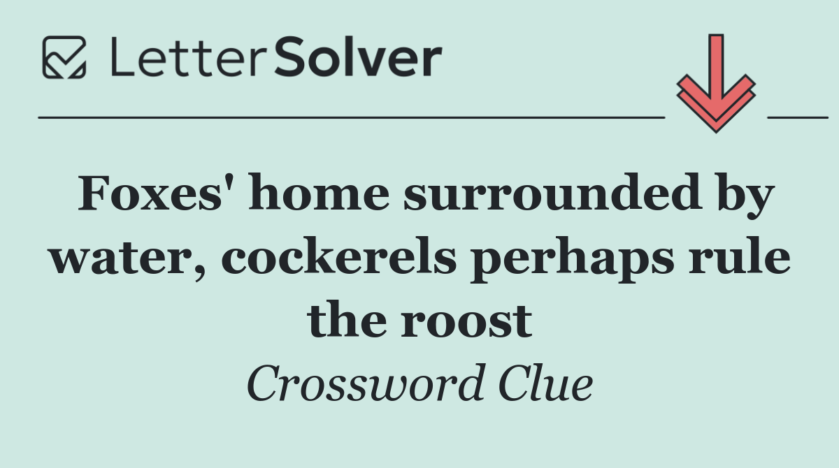 Foxes' home surrounded by water, cockerels perhaps rule the roost