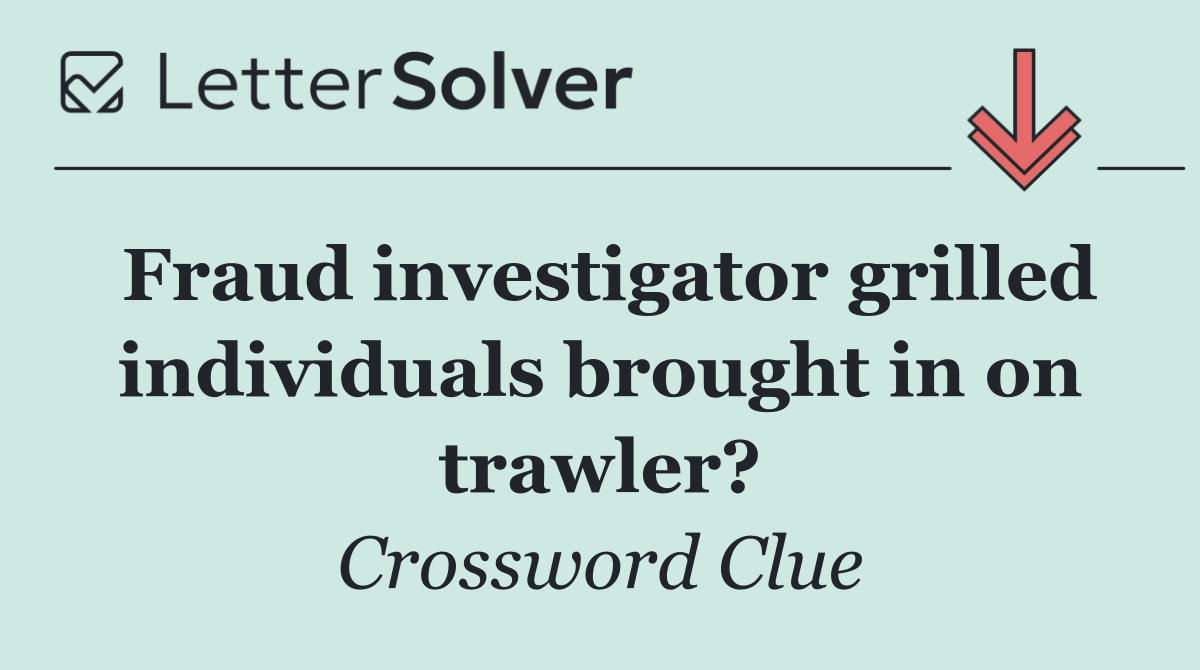 Fraud investigator grilled individuals brought in on trawler?