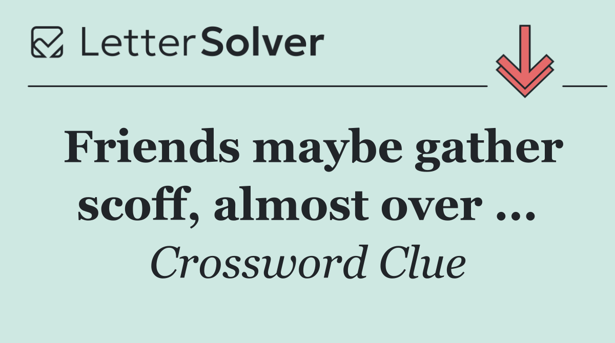 Friends maybe gather scoff, almost over ...