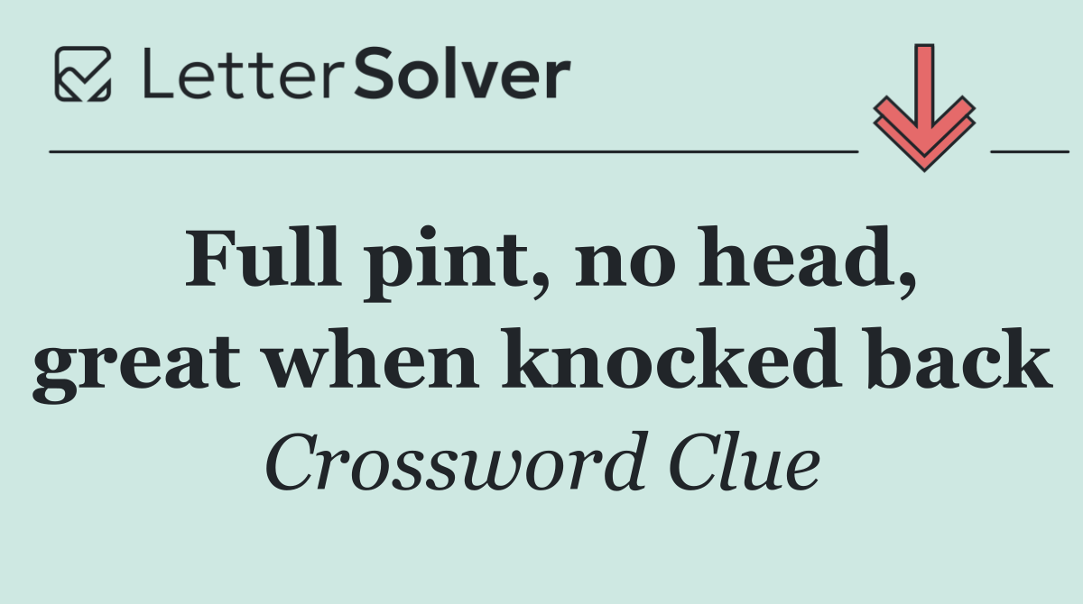 Full pint, no head, great when knocked back