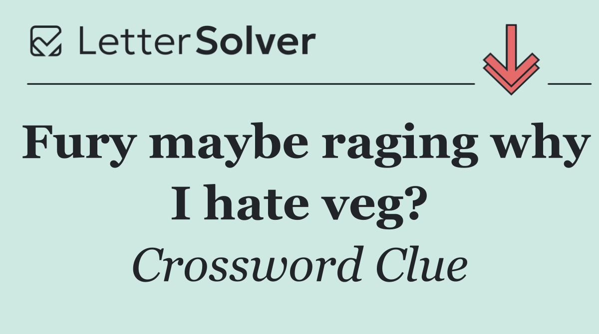 Fury maybe raging why I hate veg?