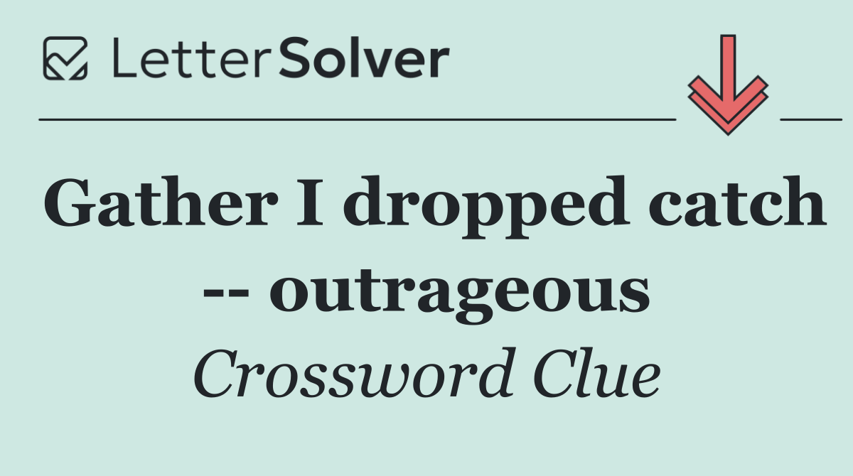 Gather I dropped catch    outrageous