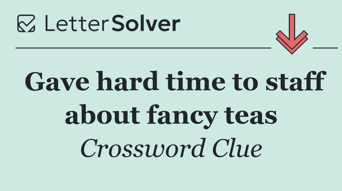 Gave hard time to staff about fancy teas