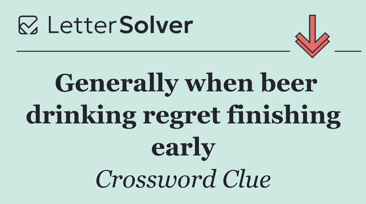 Generally when beer drinking regret finishing early