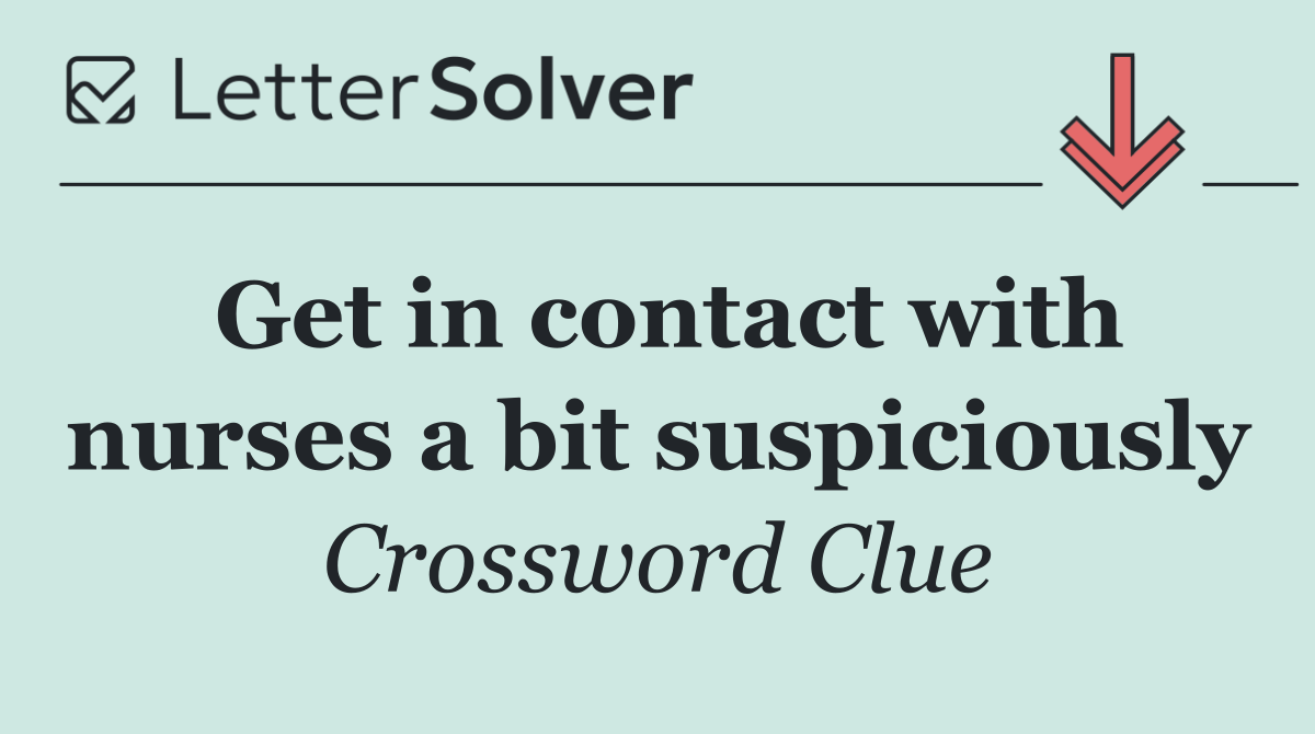 Get in contact with nurses a bit suspiciously