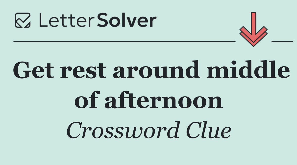 Get rest around middle of afternoon