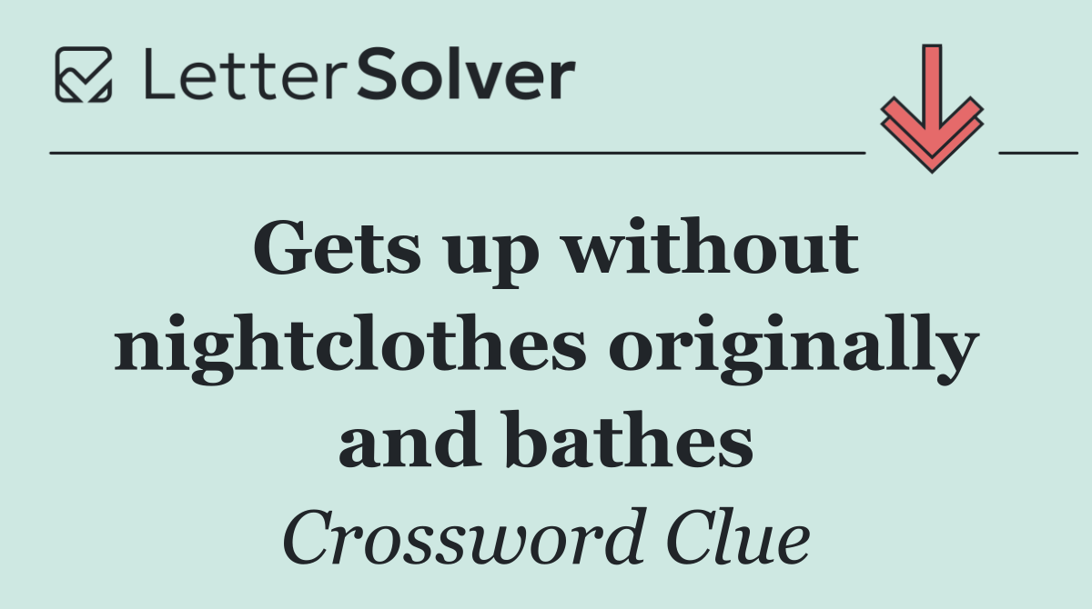Gets up without nightclothes originally and bathes