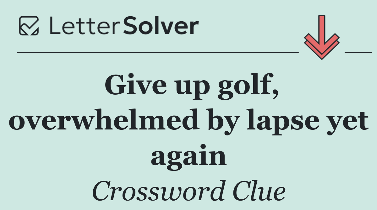 Give up golf, overwhelmed by lapse yet again