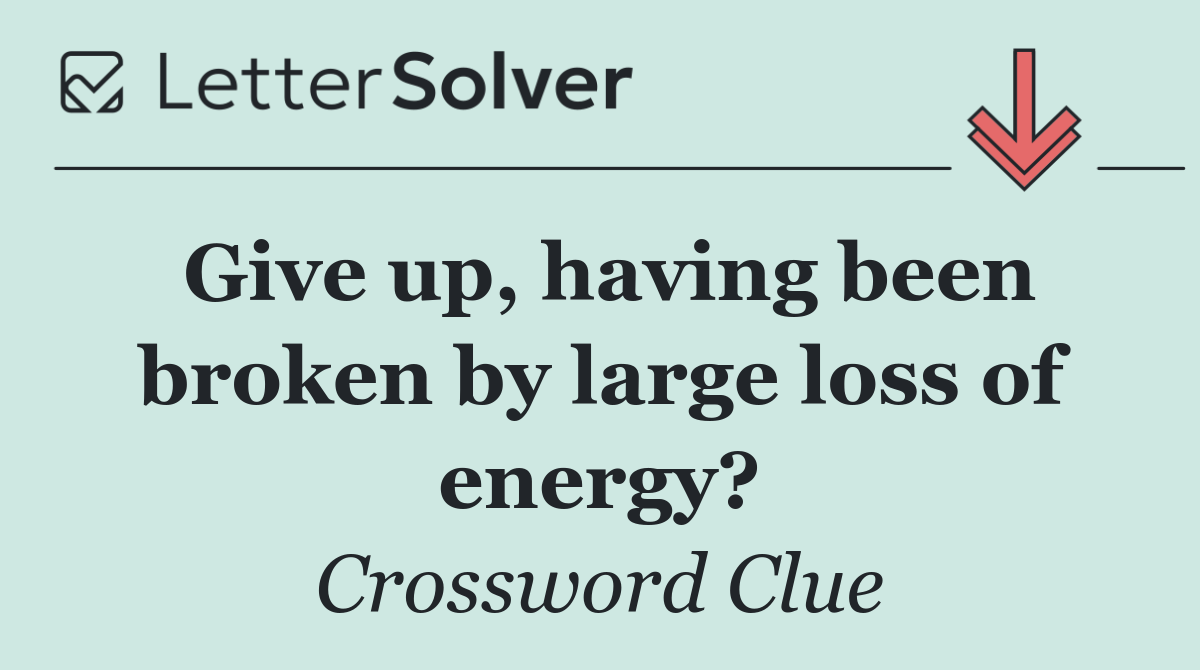 Give up, having been broken by large loss of energy?