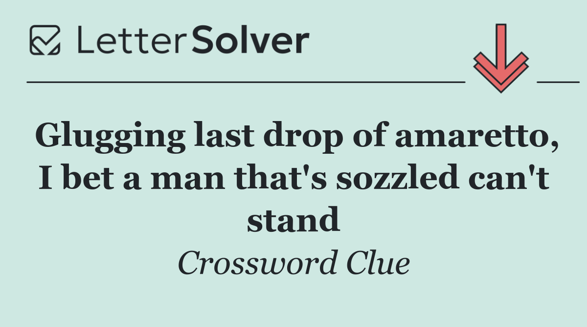 Glugging last drop of amaretto, I bet a man that's sozzled can't stand