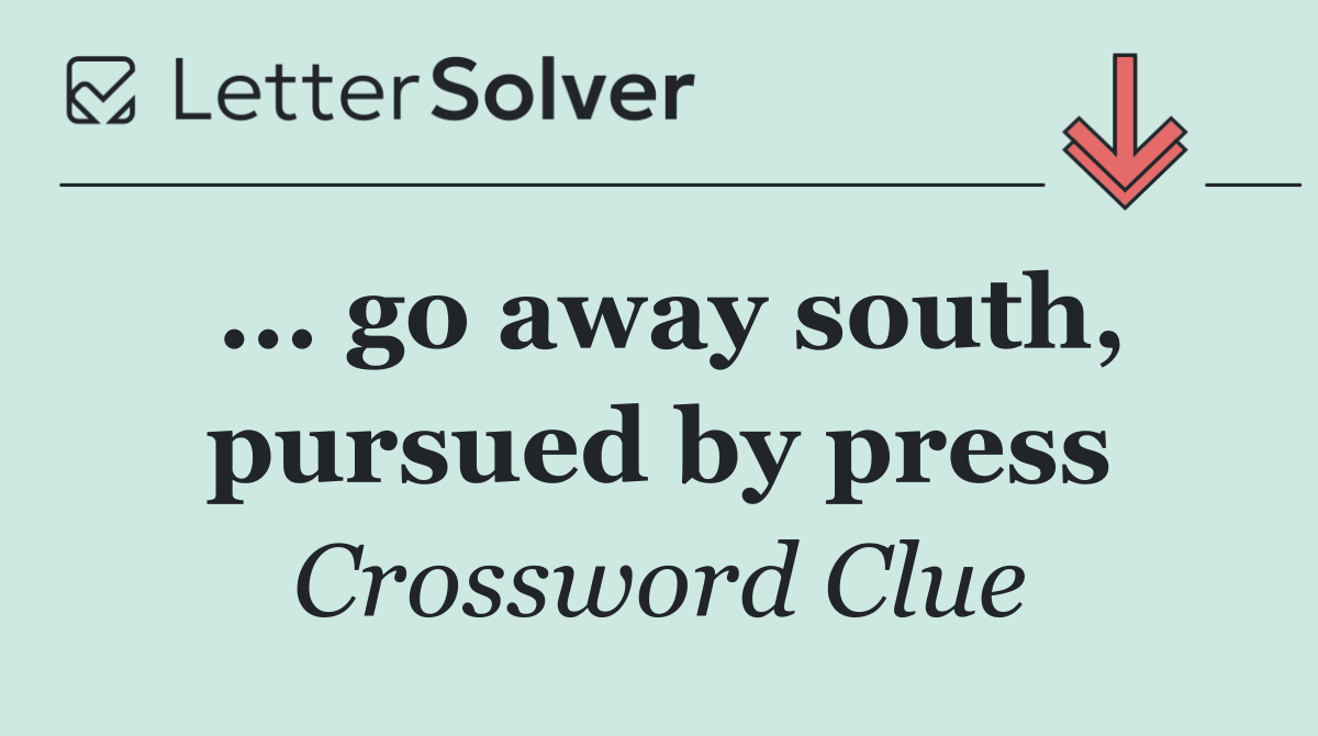 ... go away south, pursued by press