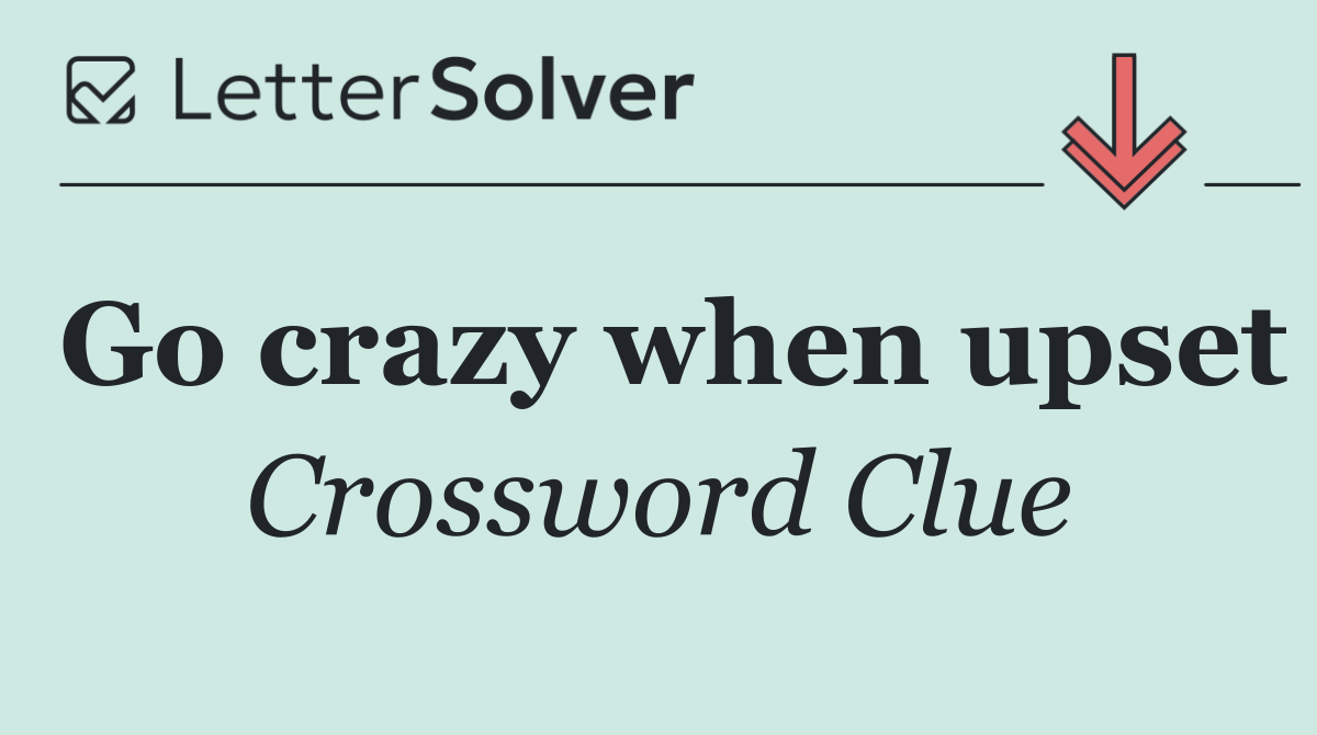 Go crazy when upset
