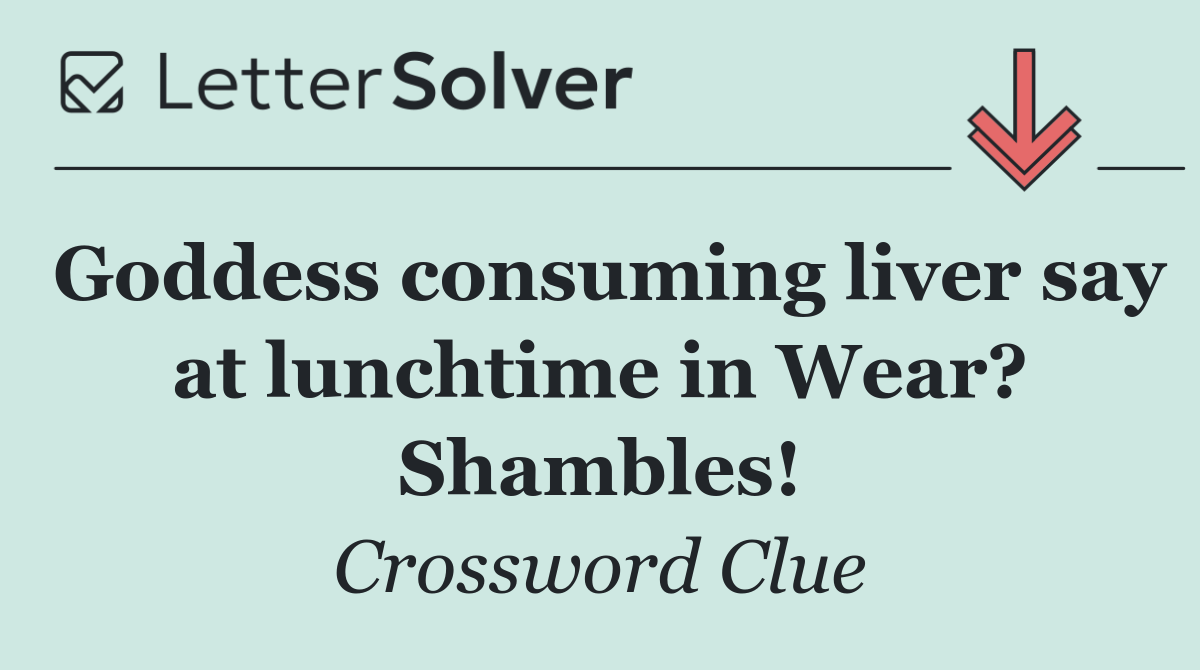 Goddess consuming liver say at lunchtime in Wear? Shambles!