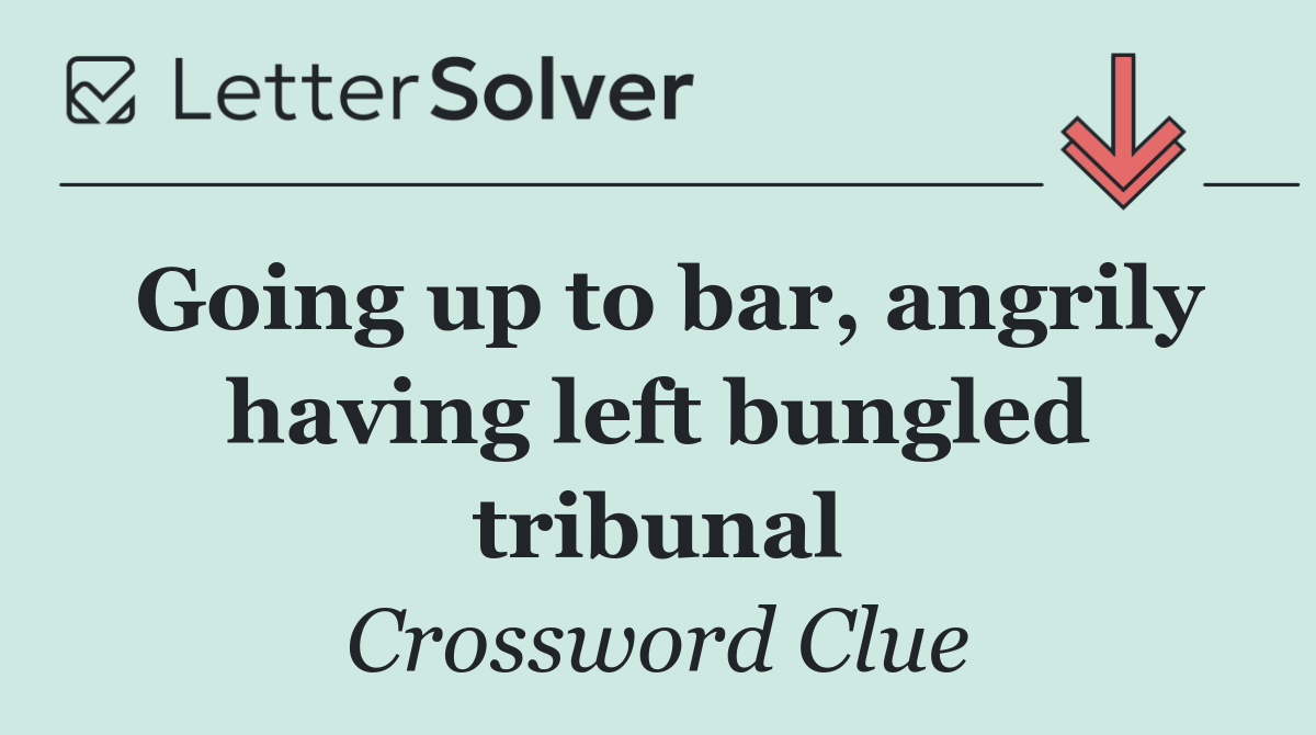 Going up to bar, angrily having left bungled tribunal