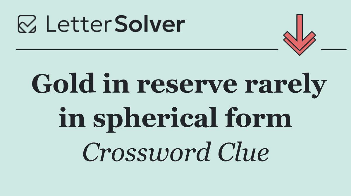 Gold in reserve rarely in spherical form