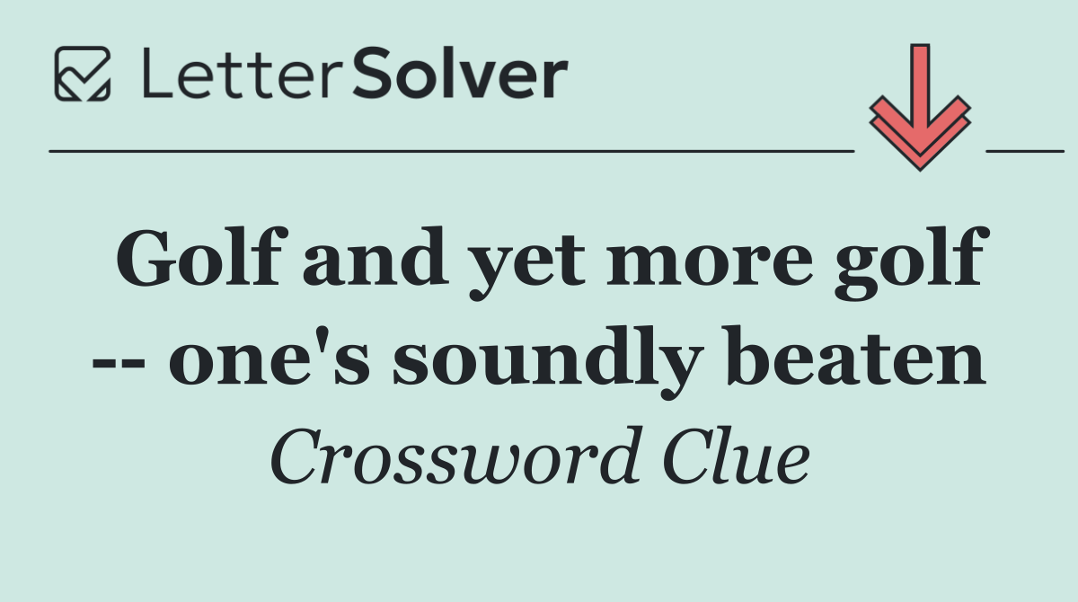 Golf and yet more golf    one's soundly beaten