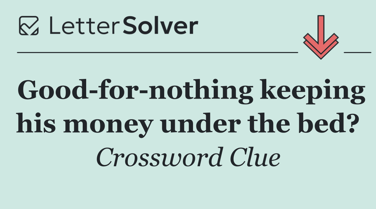Good for nothing keeping his money under the bed?